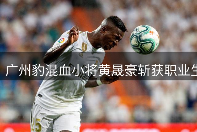 广州豹混血小将黄晟豪斩获职业生涯首球，他是中国U19国脚