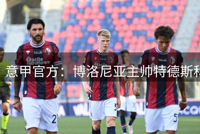 意甲官方：博洛尼亚主帅特德斯科被禁赛2场，另罚5000欧元