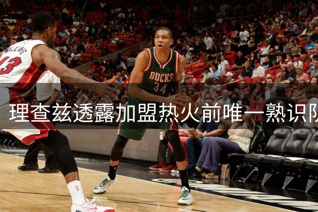 理查兹透露加盟热火前唯一熟识队友是阿德巴约