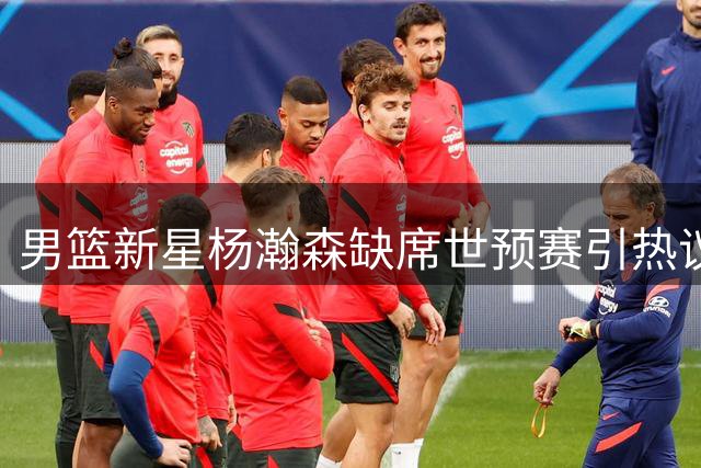 男篮新星杨瀚森缺席世预赛引热议