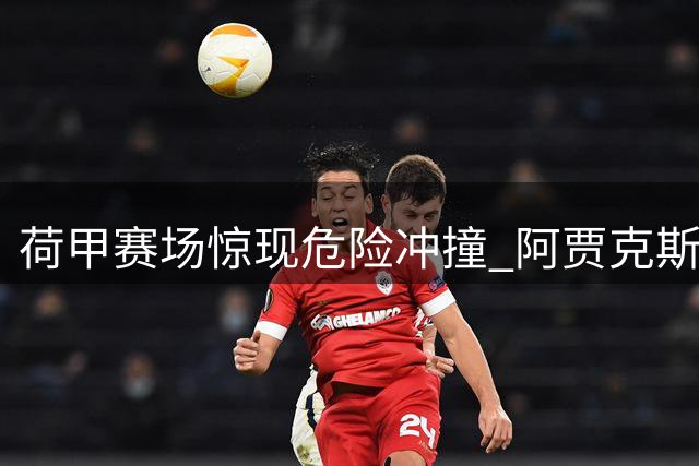 荷甲赛场惊现危险冲撞 阿贾克斯新星伤退将休战三周